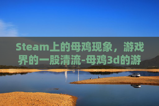 Steam上的母鸡现象，游戏界的一股清流-母鸡3d的游戏在哪下载