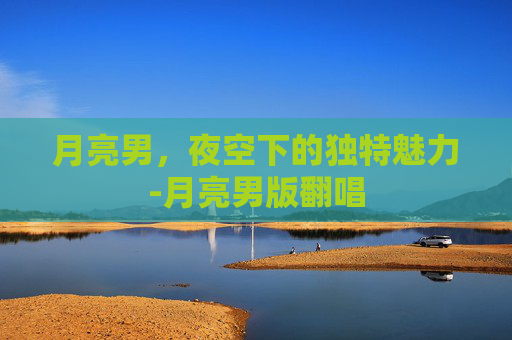 月亮男，夜空下的独特魅力-月亮男版翻唱