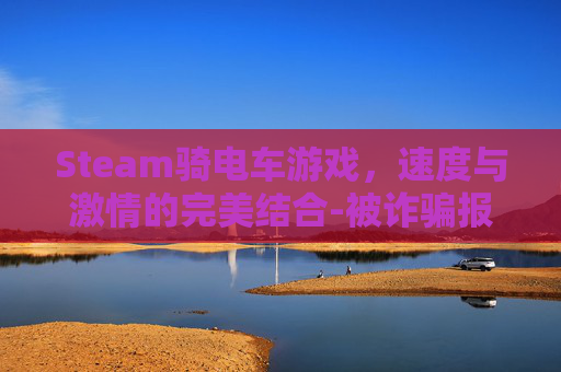 Steam骑电车游戏，速度与激情的完美结合-被诈骗报案材料怎么写样本