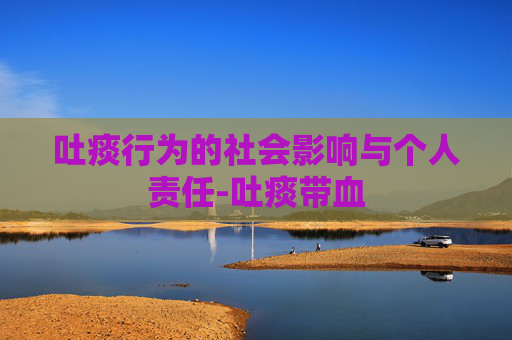 吐痰行为的社会影响与个人责任-吐痰带血