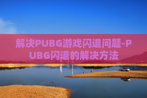 解决PUBG游戏闪退问题-PUBG闪退的解决方法