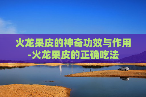 火龙果皮的神奇功效与作用-火龙果皮的正确吃法