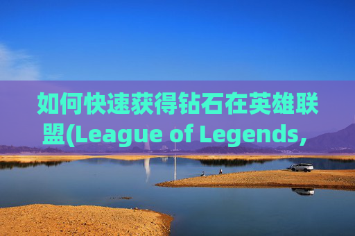 如何快速获得钻石在英雄联盟(League of Legends, 简称LoL)中，钻石是玩家升级和购买新装备的重要货币。以下是一些方法，可以帮助你快速获得钻石，-如何快速获得钻石?
