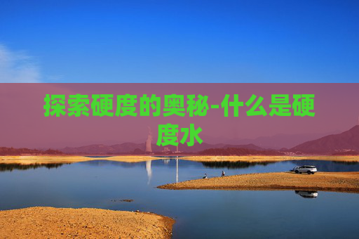 探索硬度的奥秘-什么是硬度水