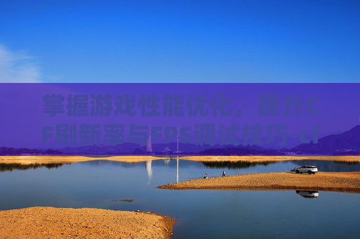 掌握游戏性能优化，提升CF刷新率与FPS调试技巧-cf刷新率什么意思