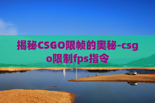 揭秘CSGO限帧的奥秘-csgo限制fps指令