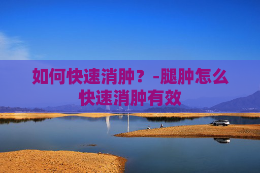 如何快速消肿？-腿肿怎么快速消肿有效