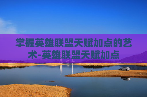 掌握英雄联盟天赋加点的艺术-英雄联盟天赋加点