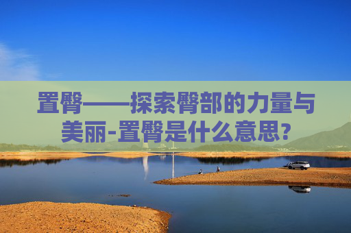 置臀——探索臀部的力量与美丽-置臀是什么意思?