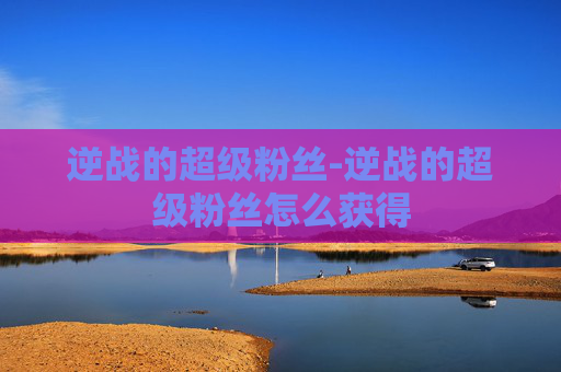 逆战的超级粉丝-逆战的超级粉丝怎么获得