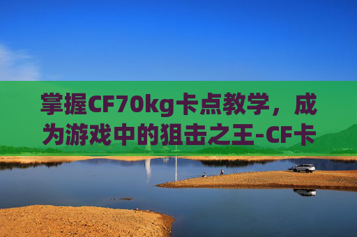 掌握CF70kg卡点教学，成为游戏中的狙击之王-CF卡点