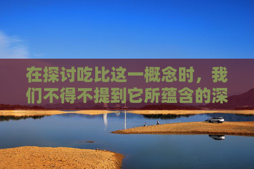 在探讨吃比这一概念时，我们不得不提到它所蕴含的深层含义。所谓吃比，并非简单的饮食比拼，而是一种对食物品质、口感、营养价值以及文化内涵的综合考量。它不仅仅是一种饮食习惯，更是一种生活态度和审美追求。-吃比巴卜泡泡糖