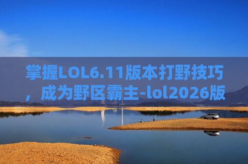 掌握LOL6.11版本打野技巧，成为野区霸主-lol2026版本打野思路详解攻略