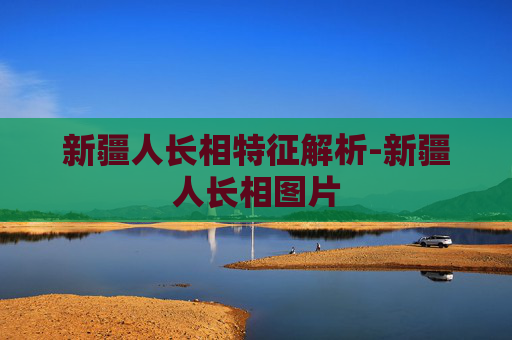 新疆人长相特征解析-新疆人长相图片