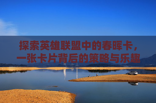 探索英雄联盟中的春晖卡，一张卡片背后的策略与乐趣-LOL手游春晖返场