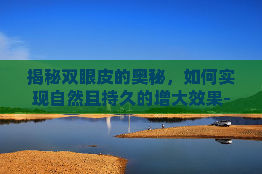 揭秘双眼皮的奥秘，如何实现自然且持久的增大效果-双眼皮怎么加宽