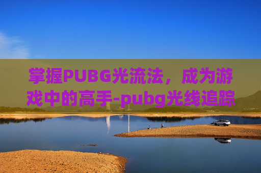 掌握PUBG光流法，成为游戏中的高手-pubg光线追踪怎么设置