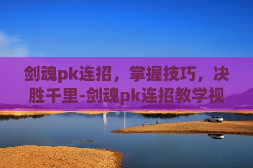 剑魂pk连招，掌握技巧，决胜千里-剑魂pk连招教学视频完整版
