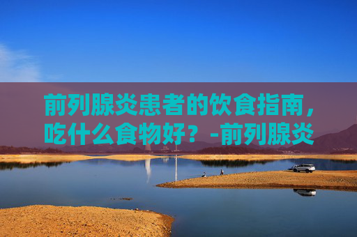 前列腺炎患者的饮食指南，吃什么食物好？-前列腺炎吃什么食物好蒲公英