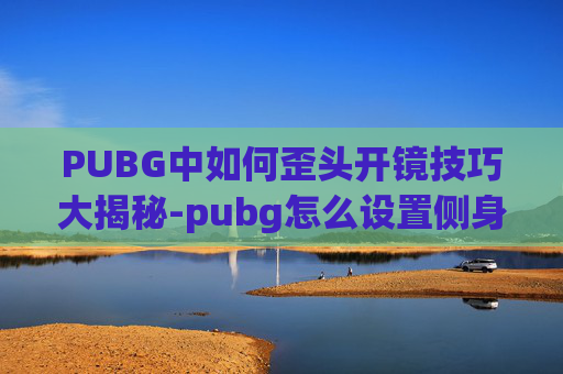 PUBG中如何歪头开镜技巧大揭秘-pubg怎么设置侧身开镜