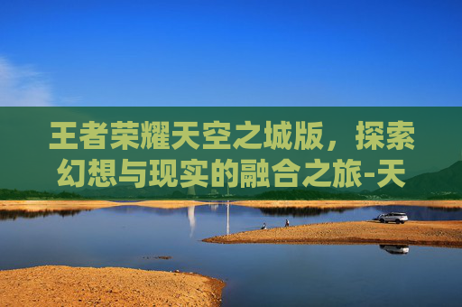 王者荣耀天空之城版，探索幻想与现实的融合之旅-天空之城版本下载安装