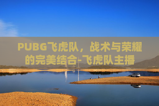 PUBG飞虎队，战术与荣耀的完美结合-飞虎队主播