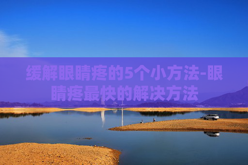 缓解眼睛疼的5个小方法-眼睛疼最快的解决方法