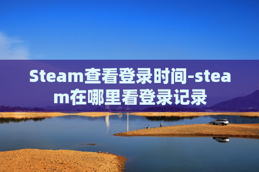 Steam查看登录时间-steam在哪里看登录记录