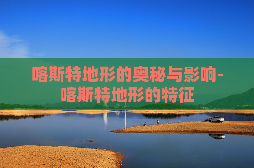 喀斯特地形的奥秘与影响-喀斯特地形的特征
