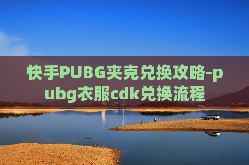 快手PUBG夹克兑换攻略-pubg衣服cdk兑换流程