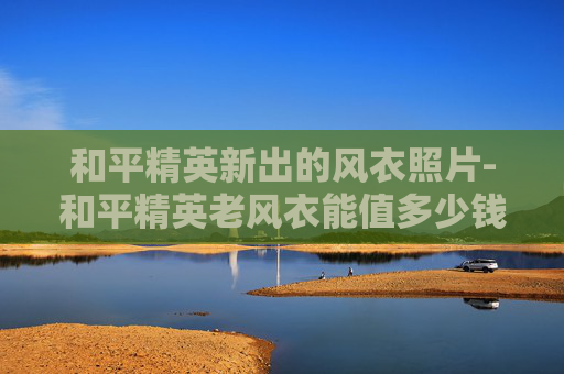 和平精英新出的风衣照片-和平精英老风衣能值多少钱