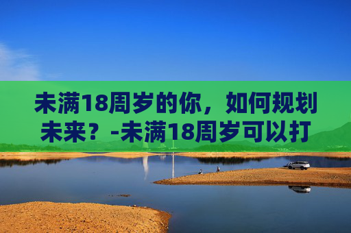 未满18周岁的你，如何规划未来？-未满18周岁可以打工吗
