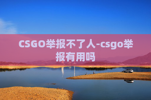 CSGO举报不了人-csgo举报有用吗