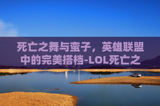 死亡之舞与蛮子，英雄联盟中的完美搭档-LOL死亡之舞属性