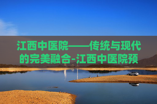江西中医院——传统与现代的完美融合-江西中医院预约挂号网