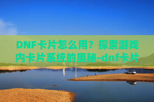 DNF卡片怎么用？探索游戏内卡片系统的奥秘-dnf卡片怎么使用