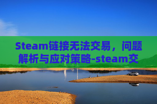 Steam链接无法交易，问题解析与应对策略-steam交易链接错误怎么办