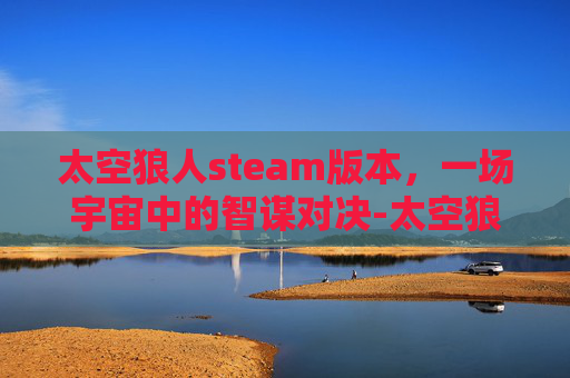 太空狼人steam版本，一场宇宙中的智谋对决-太空狼人所有模式下载