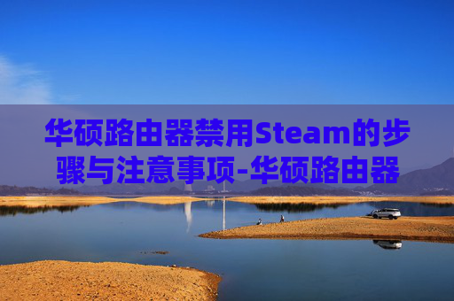 华硕路由器禁用Steam的步骤与注意事项-华硕路由器 禁止游戏