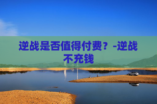 逆战是否值得付费？-逆战不充钱