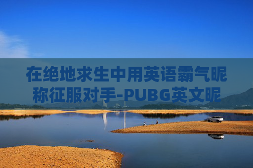 在绝地求生中用英语霸气昵称征服对手-PUBG英文昵称