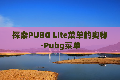 探索PUBG Lite菜单的奥秘-Pubg菜单