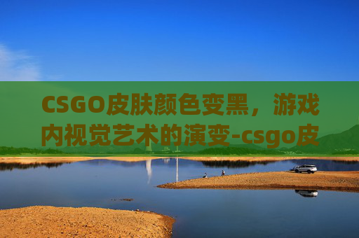 CSGO皮肤颜色变黑，游戏内视觉艺术的演变-csgo皮肤突然不见了怎么办