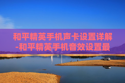 和平精英手机声卡设置详解-和平精英手机音效设置最佳