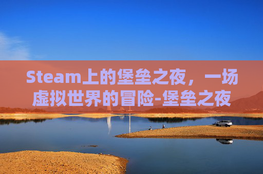 Steam上的堡垒之夜，一场虚拟世界的冒险-堡垒之夜端游
