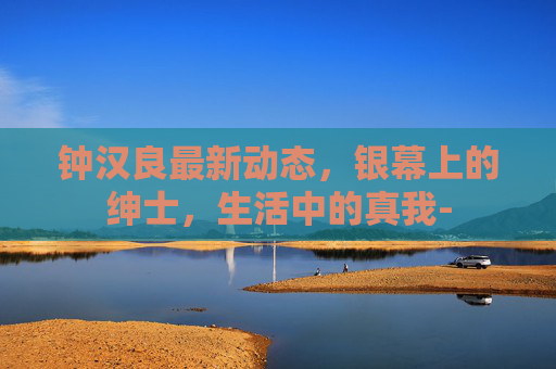 钟汉良最新动态，银幕上的绅士，生活中的真我-
