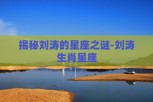 揭秘刘涛的星座之谜-刘涛生肖星座