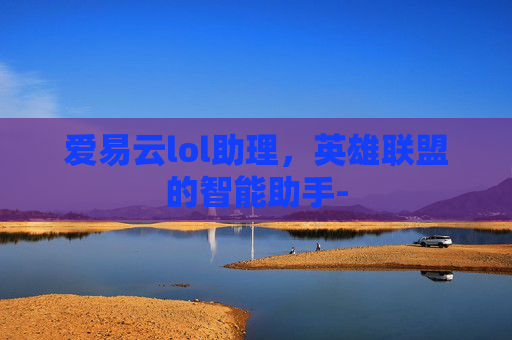 爱易云lol助理，英雄联盟的智能助手-