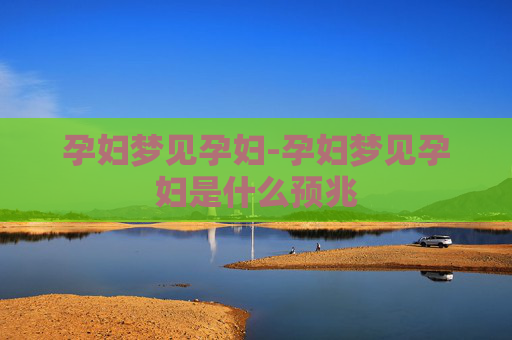 孕妇梦见孕妇-孕妇梦见孕妇是什么预兆