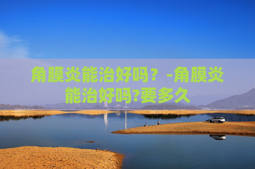 角膜炎能治好吗？-角膜炎能治好吗?要多久